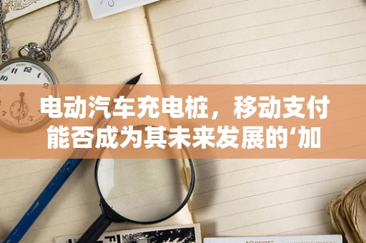 电动汽车充电桩，移动支付能否成为其未来发展的‘加速器’？