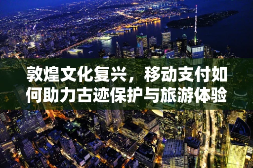 敦煌文化复兴，移动支付如何助力古迹保护与旅游体验？