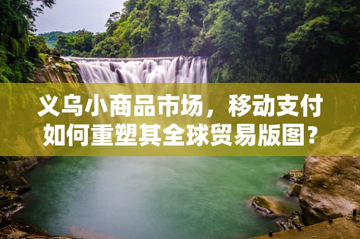 义乌小商品市场，移动支付如何重塑其全球贸易版图？