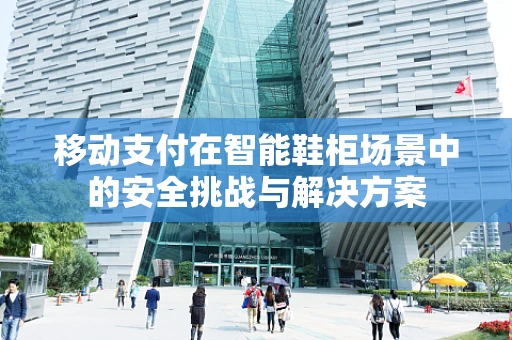 移动支付在智能鞋柜场景中的安全挑战与解决方案