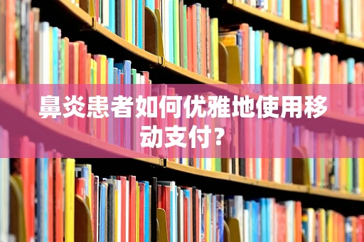 鼻炎患者如何优雅地使用移动支付？