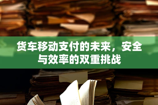 货车移动支付的未来，安全与效率的双重挑战
