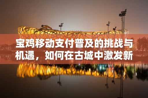 宝鸡移动支付普及的挑战与机遇，如何在古城中激发新支付活力？