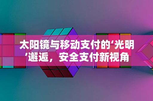 太阳镜与移动支付的‘光明’邂逅，安全支付新视角