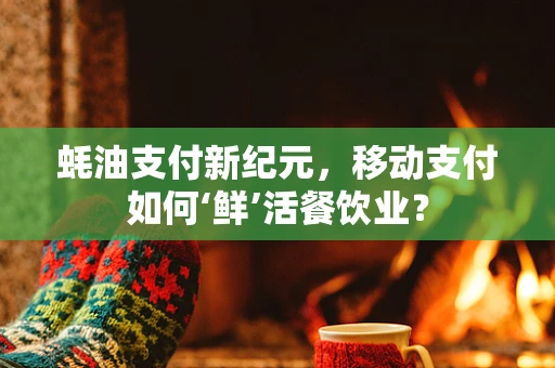 蚝油支付新纪元，移动支付如何‘鲜’活餐饮业？