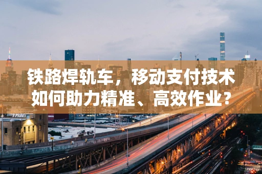 铁路焊轨车，移动支付技术如何助力精准、高效作业？