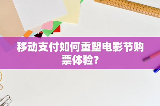 移动支付如何重塑电影节购票体验？