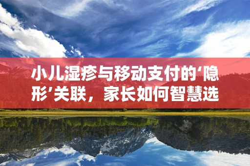 小儿湿疹与移动支付的‘隐形’关联，家长如何智慧选择支付方式，守护宝宝健康？