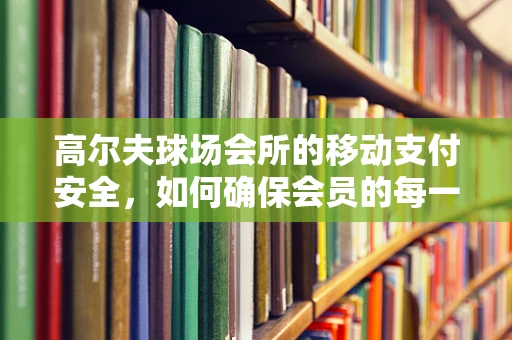高尔夫球场会所的移动支付安全，如何确保会员的每一杆都安心？