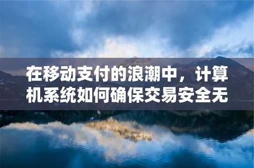 在移动支付的浪潮中，计算机系统如何确保交易安全无虞？