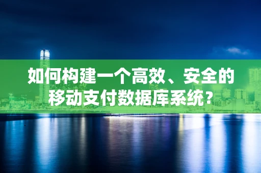如何构建一个高效、安全的移动支付数据库系统？