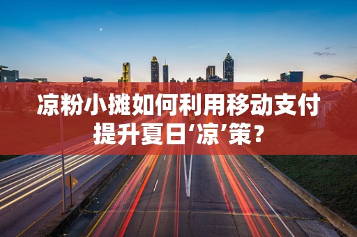 凉粉小摊如何利用移动支付提升夏日‘凉’策？