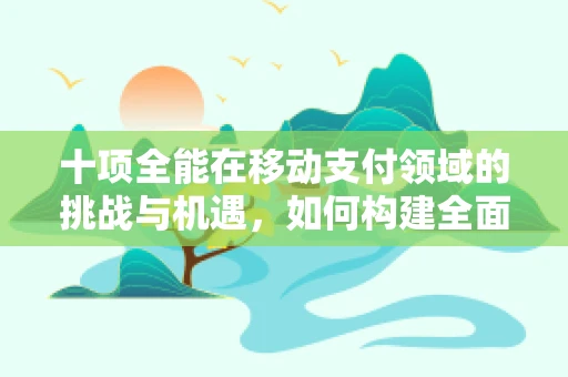 十项全能在移动支付领域的挑战与机遇，如何构建全面无界的支付生态？
