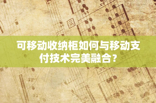可移动收纳柜如何与移动支付技术完美融合？