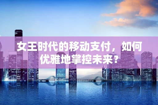 女王时代的移动支付，如何优雅地掌控未来？