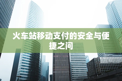 火车站移动支付的安全与便捷之问