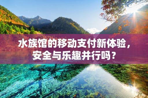 水族馆的移动支付新体验，安全与乐趣并行吗？