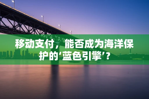 移动支付，能否成为海洋保护的‘蓝色引擎’？