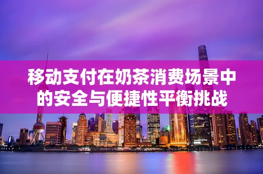 移动支付在奶茶消费场景中的安全与便捷性平衡挑战