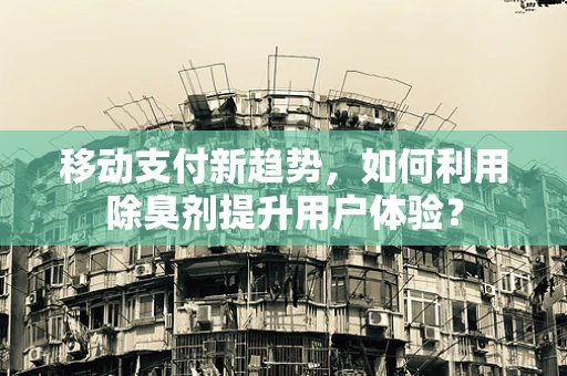 移动支付新趋势，如何利用除臭剂提升用户体验？