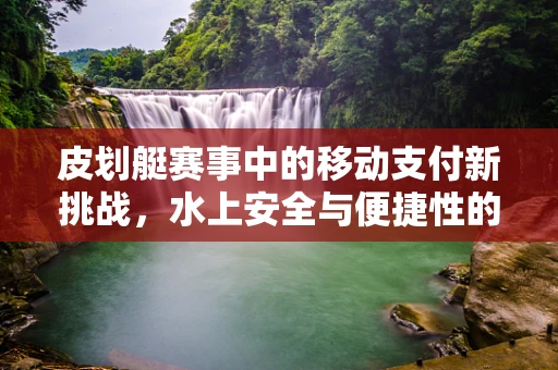皮划艇赛事中的移动支付新挑战，水上安全与便捷性的平衡