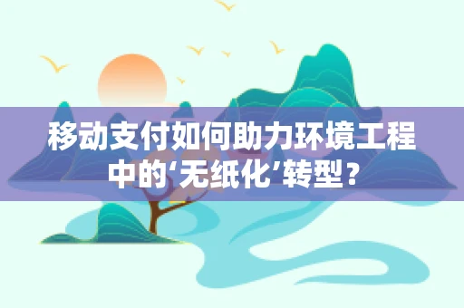 移动支付如何助力环境工程中的‘无纸化’转型？