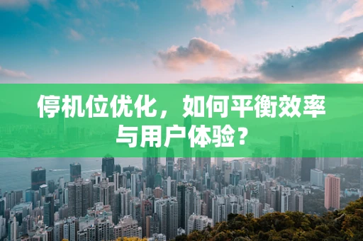 停机位优化，如何平衡效率与用户体验？