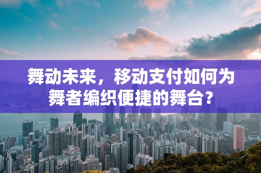 舞动未来，移动支付如何为舞者编织便捷的舞台？