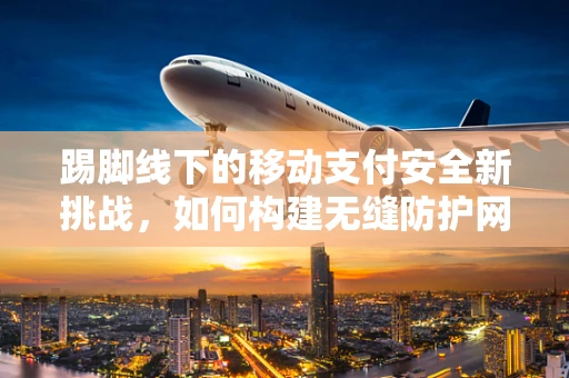 踢脚线下的移动支付安全新挑战，如何构建无缝防护网？