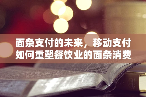 面条支付的未来，移动支付如何重塑餐饮业的面条消费体验？