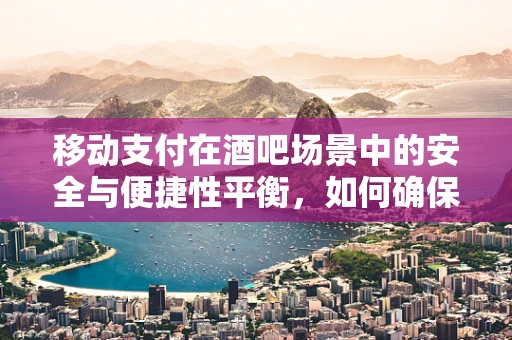 移动支付在酒吧场景中的安全与便捷性平衡，如何确保顾客无忧享受夜生活？