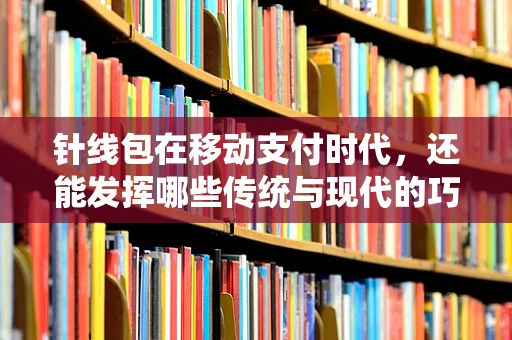 针线包在移动支付时代，还能发挥哪些传统与现代的巧妙结合？