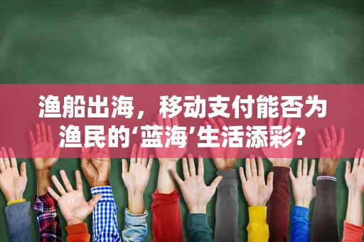 渔船出海，移动支付能否为渔民的‘蓝海’生活添彩？