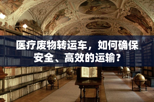 医疗废物转运车，如何确保安全、高效的运输？