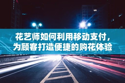 花艺师如何利用移动支付，为顾客打造便捷的购花体验？