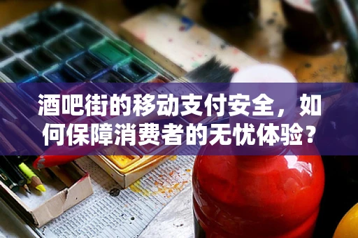 酒吧街的移动支付安全，如何保障消费者的无忧体验？