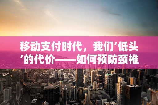 移动支付时代，我们‘低头’的代价——如何预防颈椎病？
