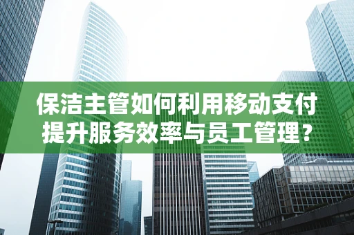 保洁主管如何利用移动支付提升服务效率与员工管理？