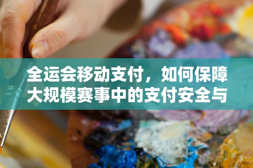 全运会移动支付，如何保障大规模赛事中的支付安全与效率？