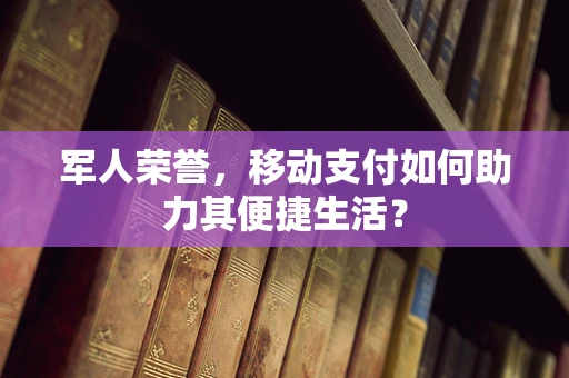 军人荣誉，移动支付如何助力其便捷生活？