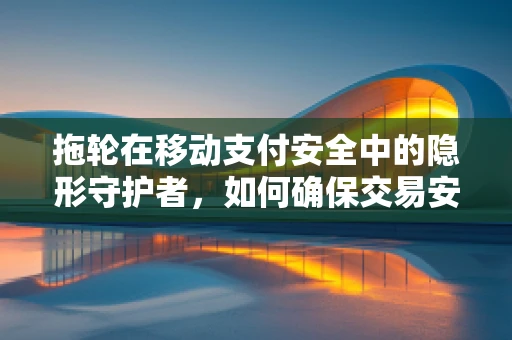 拖轮在移动支付安全中的隐形守护者，如何确保交易安全无虞？