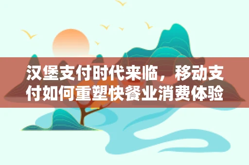 汉堡支付时代来临，移动支付如何重塑快餐业消费体验？