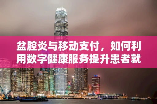 盆腔炎与移动支付，如何利用数字健康服务提升患者就医体验？