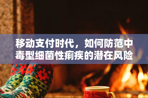 移动支付时代，如何防范中毒型细菌性痢疾的潜在风险？
