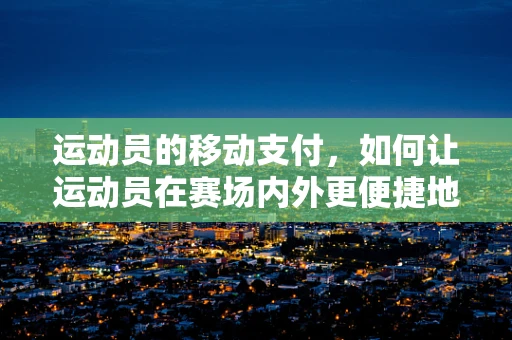 运动员的移动支付，如何让运动员在赛场内外更便捷地支付？