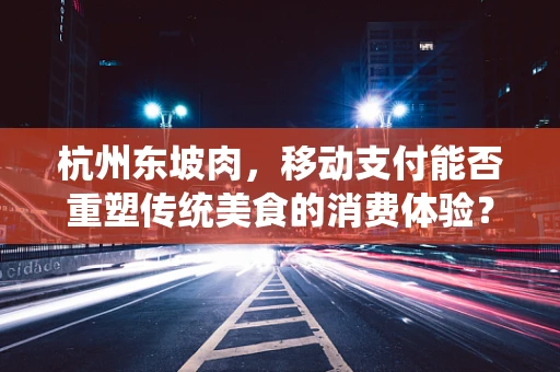 杭州东坡肉，移动支付能否重塑传统美食的消费体验？