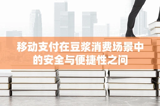 移动支付在豆浆消费场景中的安全与便捷性之问