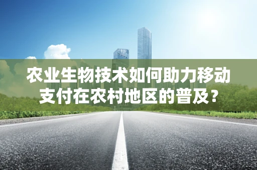 农业生物技术如何助力移动支付在农村地区的普及？