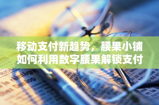 移动支付新趋势，腰果小铺如何利用数字腰果解锁支付新体验？