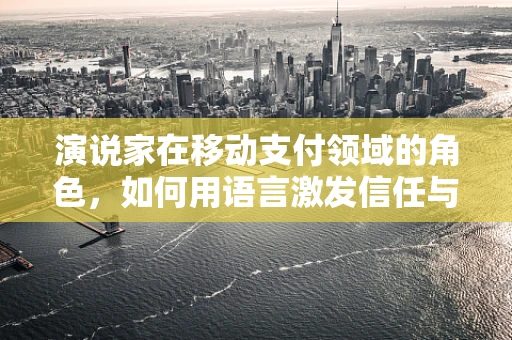 演说家在移动支付领域的角色，如何用语言激发信任与行动？